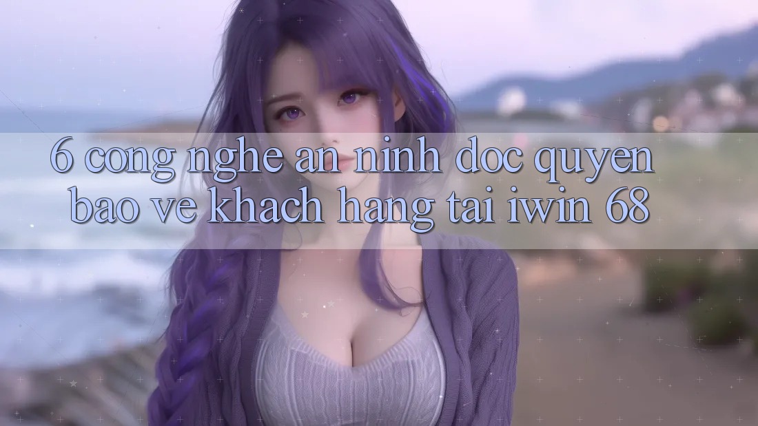6. Công Nghệ An ninh Độc Quyền Bảo Vệ Khách hàng Tại iwin 68 6. Công Nghệ An ninh Độc Quyền Bảo Vệ Khách hàng Tại iwin 68