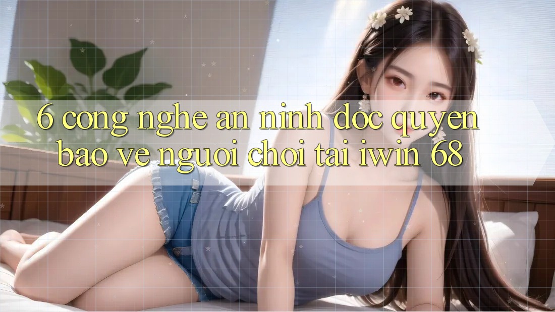 6. Công Nghệ An ninh Độc Quyền Bảo Vệ Người Chơi Tại iwin 68