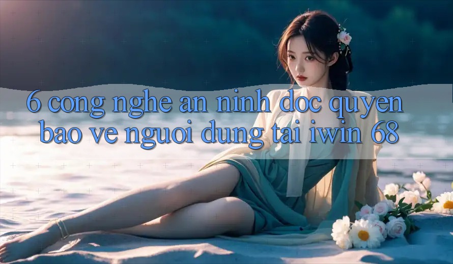 6. Công Nghệ An ninh Độc Quyền Bảo Vệ Người dùng Tại iwin 68 6. Công Nghệ An ninh Độc Quyền Bảo Vệ Người dùng Tại iwin 68