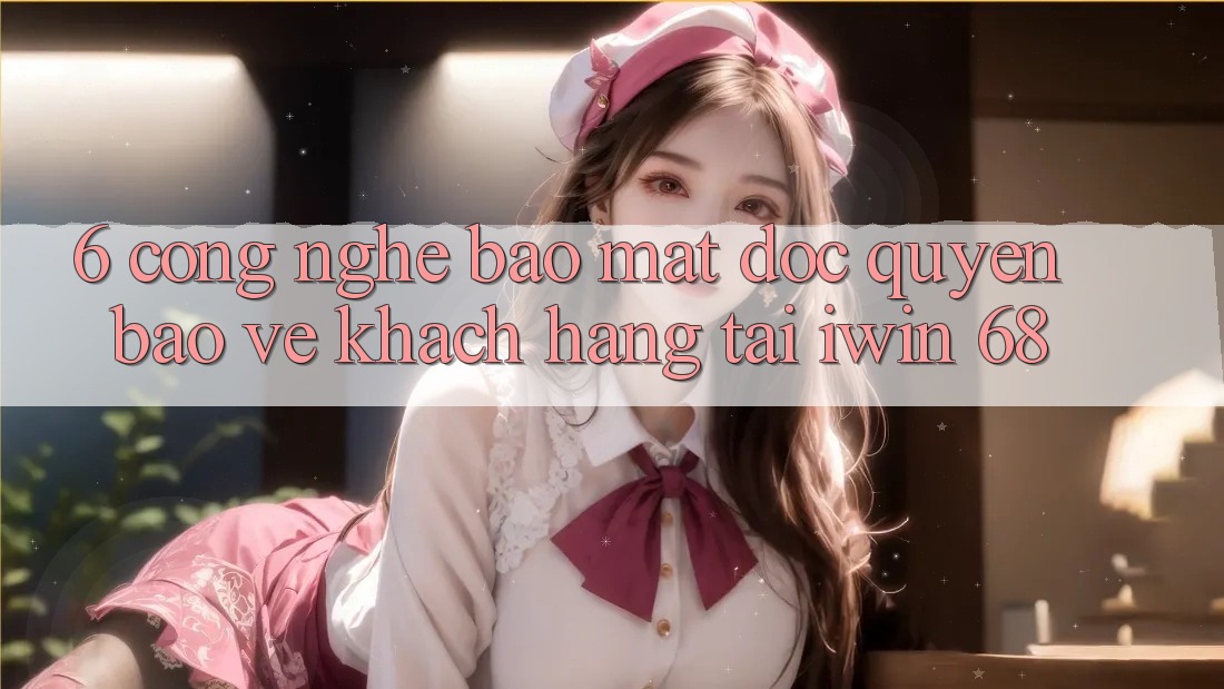 6. Công Nghệ Bảo Mật Độc Quyền Bảo Vệ Khách hàng Tại iwin 68