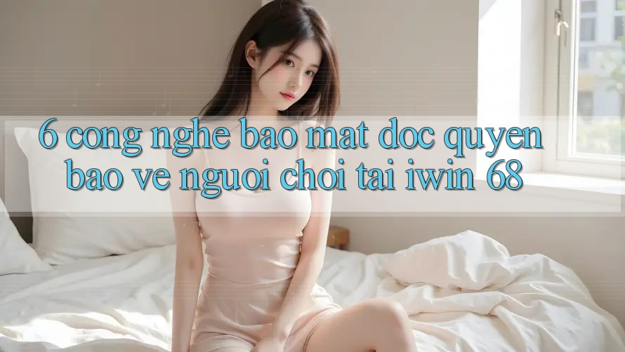 6. Công Nghệ Bảo Mật Độc Quyền Bảo Vệ Người Chơi Tại iwin 68
