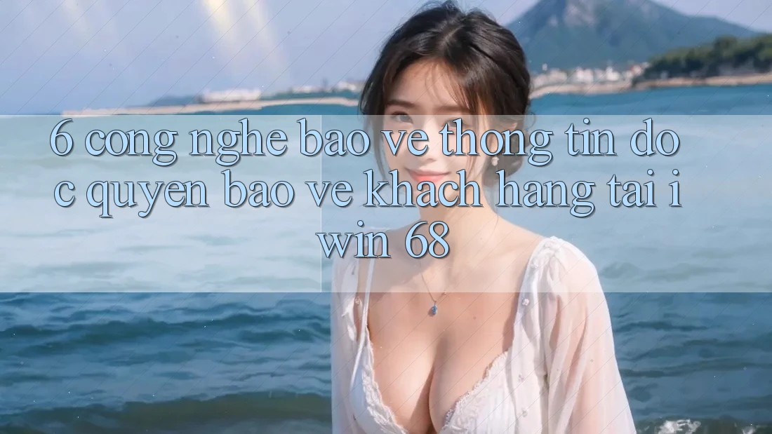 6. Công Nghệ Bảo vệ thông tin Độc Quyền Bảo Vệ Khách hàng Tại iwin 68