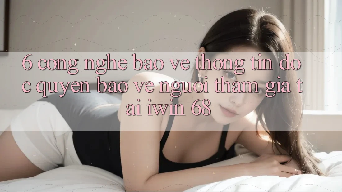 6. Công Nghệ Bảo vệ thông tin Độc Quyền Bảo Vệ Người tham gia Tại iwin 68 6. Công Nghệ Bảo vệ thông tin Độc Quyền Bảo Vệ Người tham gia Tại iwin 68
