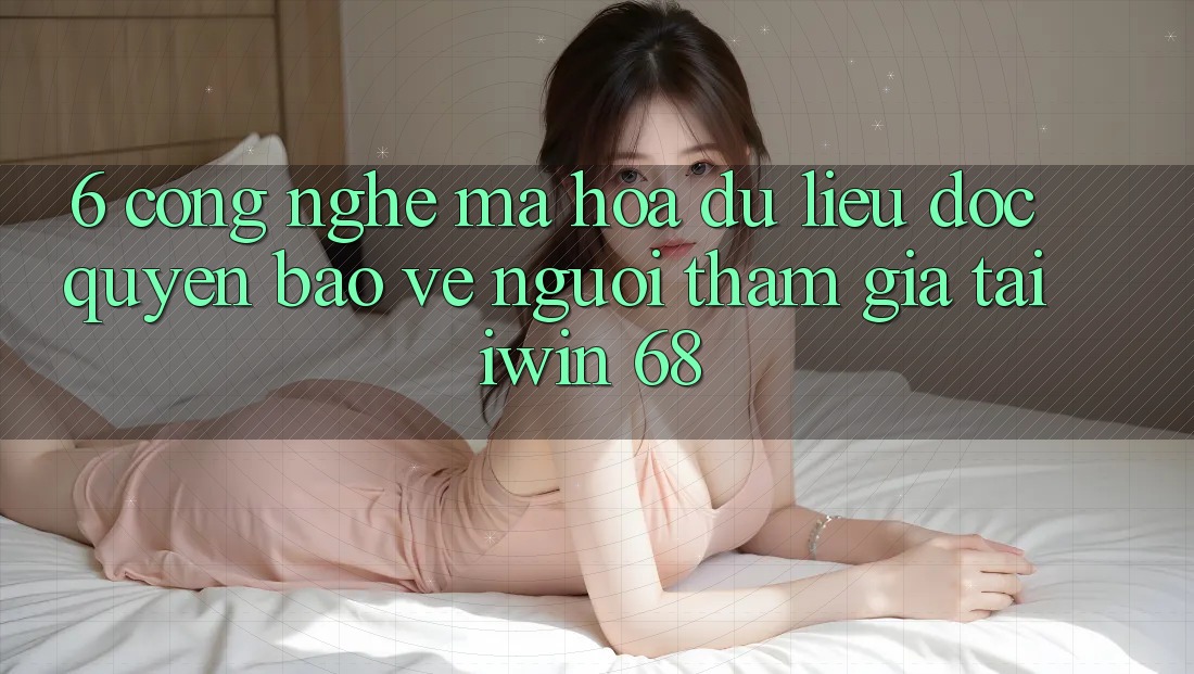 6. Công Nghệ Mã hóa dữ liệu Độc Quyền Bảo Vệ Người tham gia Tại iwin 68