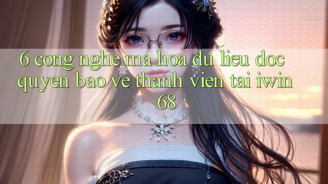 6. Công Nghệ Mã hóa dữ liệu Độc Quyền Bảo Vệ Thành viên Tại iwin 68