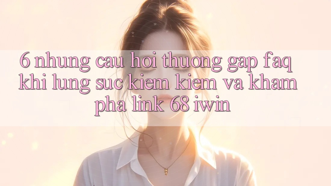 6. Những câu hỏi thường gặp (FAQ) khi lùng sục kiếm kiếm và khám phá Link 68 iwin 6. Những câu hỏi thường gặp (FAQ) khi lùng sục kiếm kiếm và khám phá Link 68 iwin