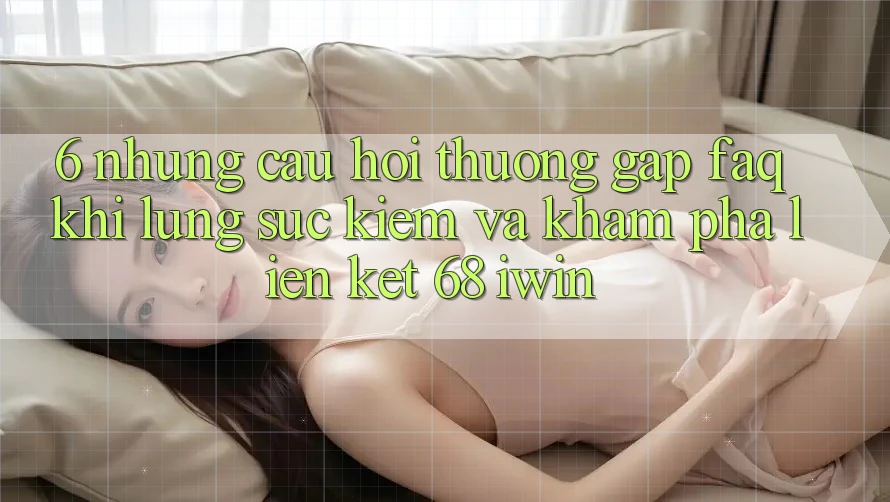 6. Những câu hỏi thường gặp (FAQ) khi lùng sục kiếm và khám phá Liên kết 68 iwin