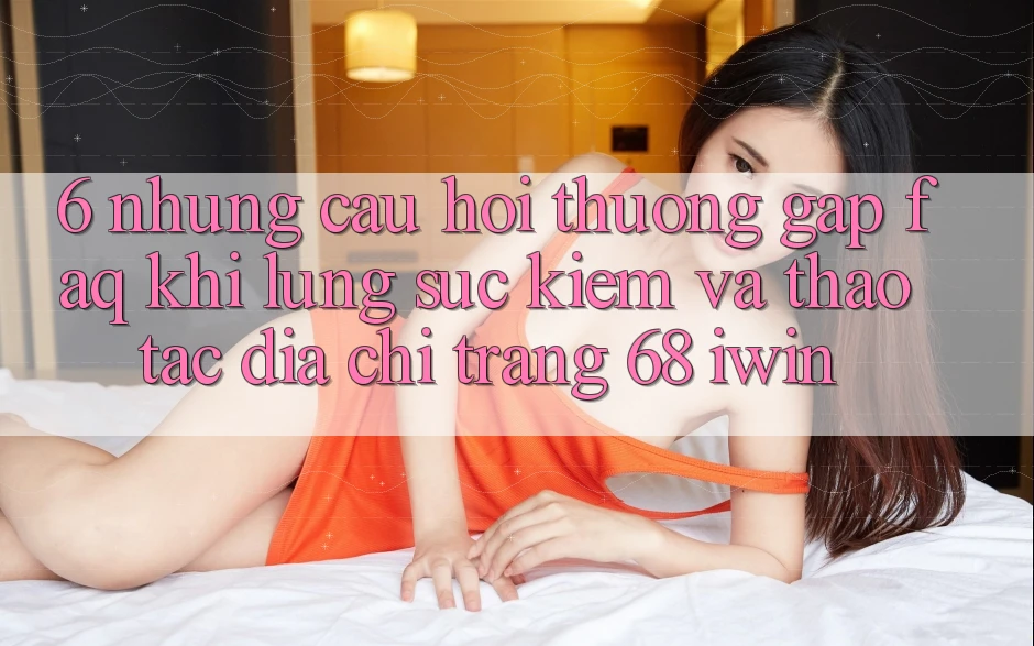 6. Những câu hỏi thường gặp (FAQ) khi lùng sục kiếm và thao tác Địa chỉ trang 68 iwin