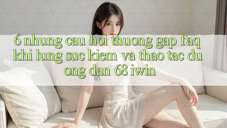 6. Những câu hỏi thường gặp (FAQ) khi lùng sục kiếm và thao tác Đường dẫn 68 iwin 6. Những câu hỏi thường gặp (FAQ) khi lùng sục kiếm và thao tác Đường dẫn 68 iwin