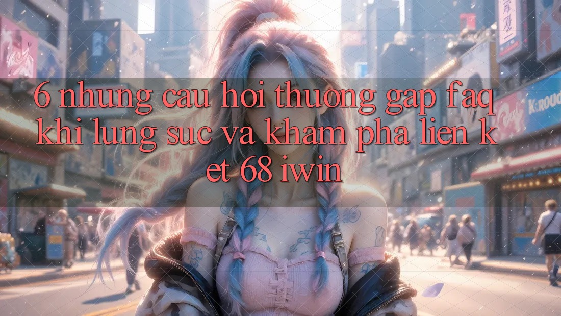 6. Những câu hỏi thường gặp (FAQ) khi lùng sục và khám phá Liên kết 68 iwin 6. Những câu hỏi thường gặp (FAQ) khi lùng sục và khám phá Liên kết 68 iwin