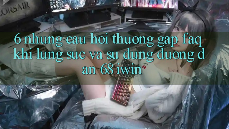6. Những câu hỏi thường gặp (FAQ) khi lùng sục và sử dụng Đường dẫn 68 iwin 6. Những câu hỏi thường gặp (FAQ) khi lùng sục và sử dụng Đường dẫn 68 iwin