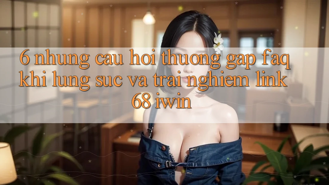 6. Những câu hỏi thường gặp (FAQ) khi lùng sục và trải nghiệm Link 68 iwin