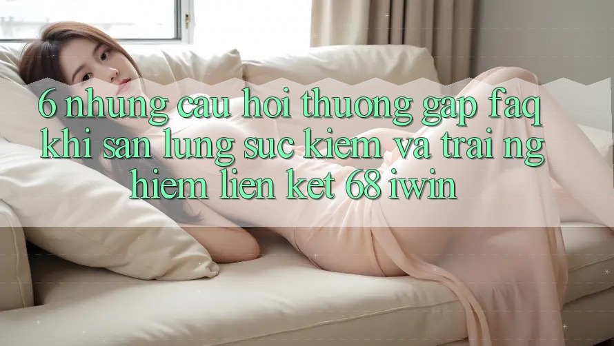 6. Những câu hỏi thường gặp (FAQ) khi săn lùng sục kiếm và trải nghiệm Liên kết 68 iwin 6. Những câu hỏi thường gặp (FAQ) khi săn lùng sục kiếm và trải nghiệm Liên kết 68 iwin