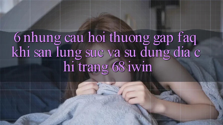 6. Những câu hỏi thường gặp (FAQ) khi săn lùng sục và sử dụng Địa chỉ trang 68 iwin 6. Những câu hỏi thường gặp (FAQ) khi săn lùng sục và sử dụng Địa chỉ trang 68 iwin