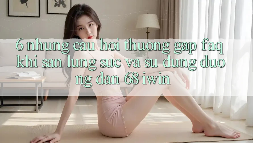 6. Những câu hỏi thường gặp (FAQ) khi săn lùng sục và sử dụng Đường dẫn 68 iwin 6. Những câu hỏi thường gặp (FAQ) khi săn lùng sục và sử dụng Đường dẫn 68 iwin