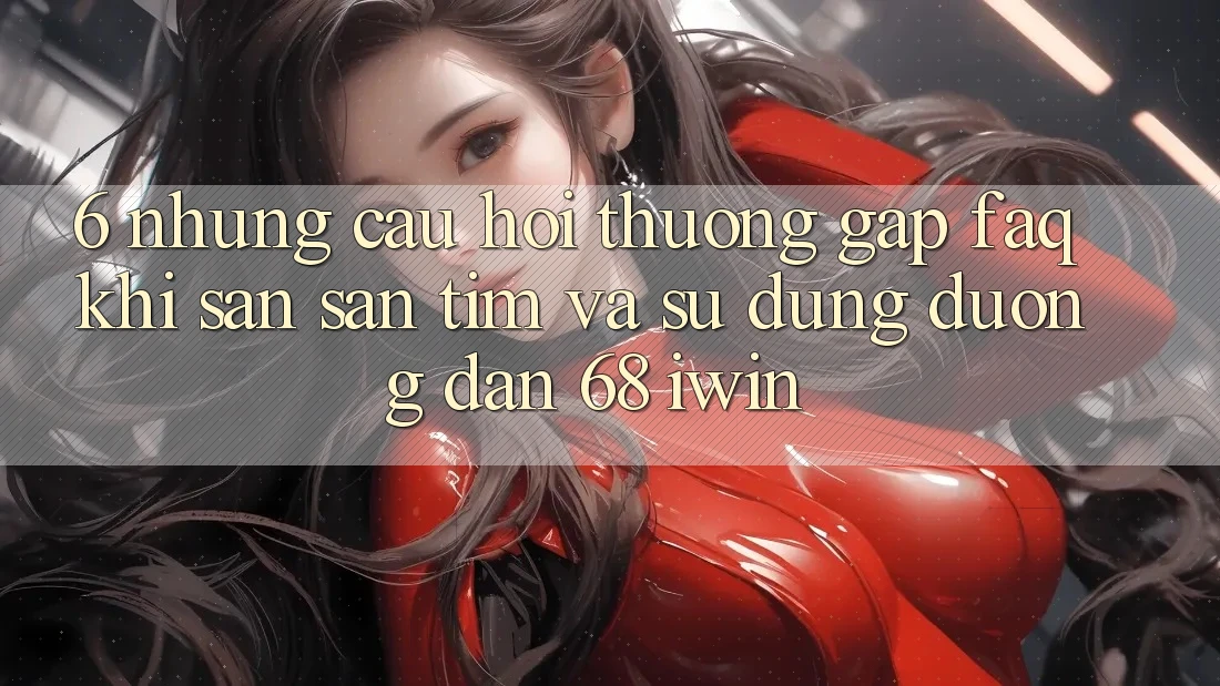6. Những câu hỏi thường gặp (FAQ) khi săn săn tìm và sử dụng Đường dẫn 68 iwin
