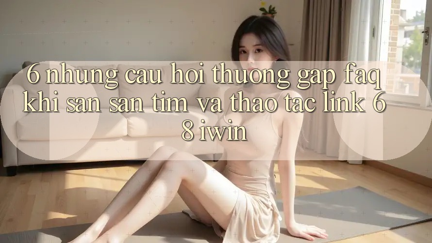 6. Những câu hỏi thường gặp (FAQ) khi săn săn tìm và thao tác Link 68 iwin 6. Những câu hỏi thường gặp (FAQ) khi săn săn tìm và thao tác Link 68 iwin