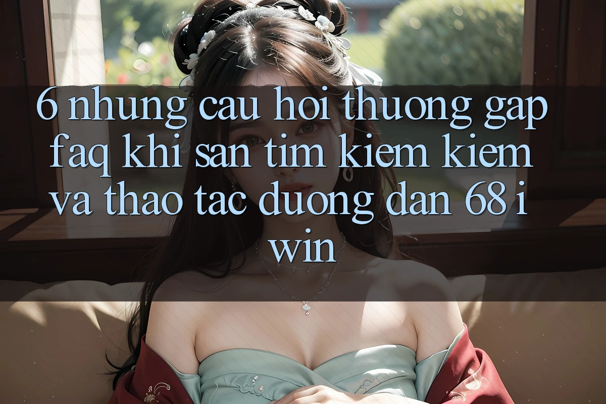 6. Những câu hỏi thường gặp (FAQ) khi săn tìm kiếm kiếm và thao tác Đường dẫn 68 iwin 6. Những câu hỏi thường gặp (FAQ) khi săn tìm kiếm kiếm và thao tác Đường dẫn 68 iwin