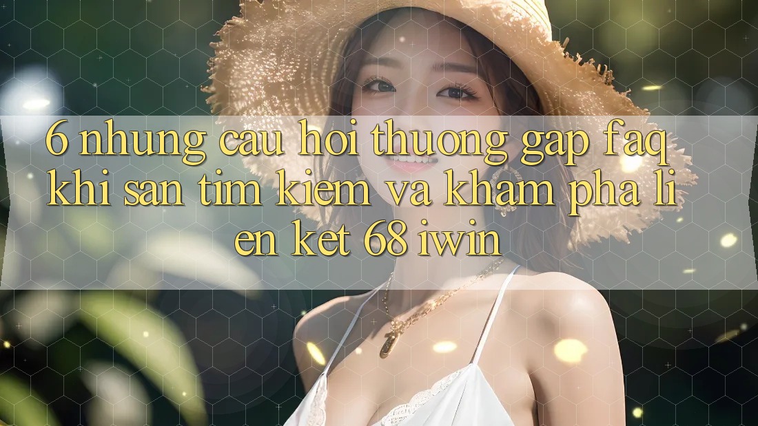 6. Những câu hỏi thường gặp (FAQ) khi săn tìm kiếm và khám phá Liên kết 68 iwin 6. Những câu hỏi thường gặp (FAQ) khi săn tìm kiếm và khám phá Liên kết 68 iwin