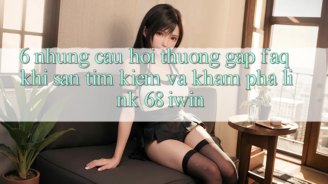 6. Những câu hỏi thường gặp (FAQ) khi săn tìm kiếm và khám phá Link 68 iwin