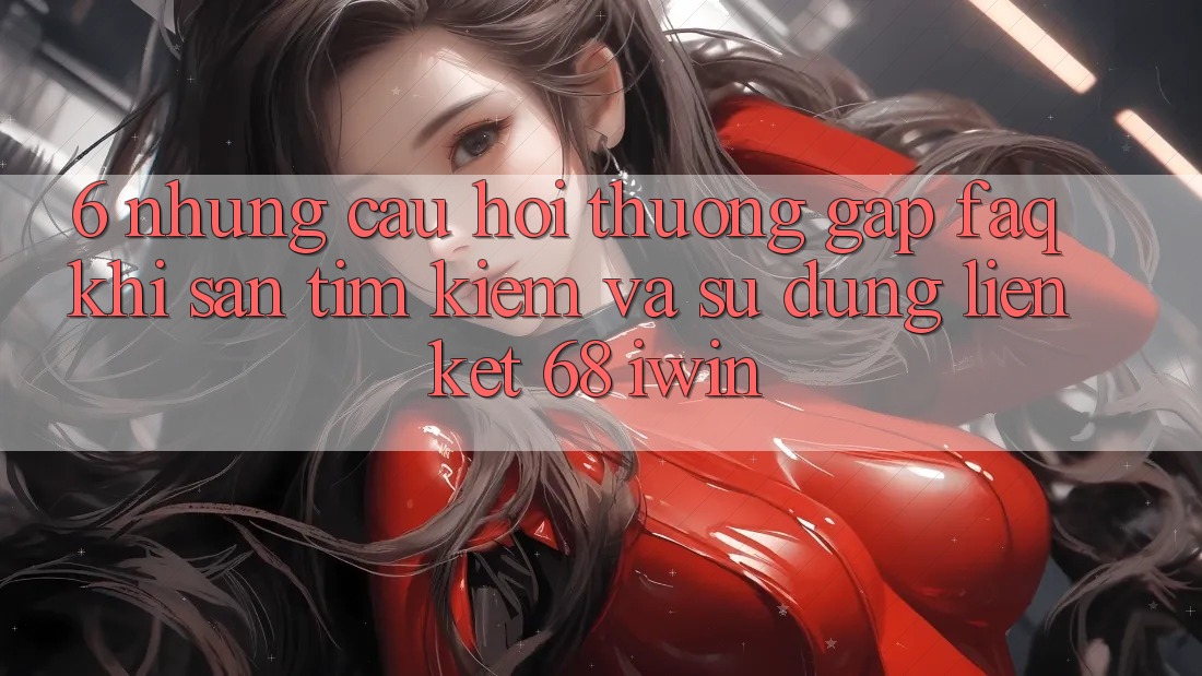 6. Những câu hỏi thường gặp (FAQ) khi săn tìm kiếm và sử dụng Liên kết 68 iwin 6. Những câu hỏi thường gặp (FAQ) khi săn tìm kiếm và sử dụng Liên kết 68 iwin