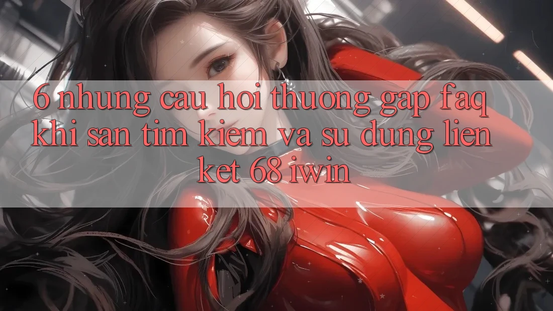 6. Những câu hỏi thường gặp (FAQ) khi săn tìm kiếm và sử dụng Liên kết 68 iwin 6. Những câu hỏi thường gặp (FAQ) khi săn tìm kiếm và sử dụng Liên kết 68 iwin