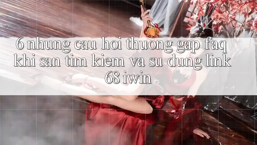 6. Những câu hỏi thường gặp (FAQ) khi săn tìm kiếm và sử dụng Link 68 iwin