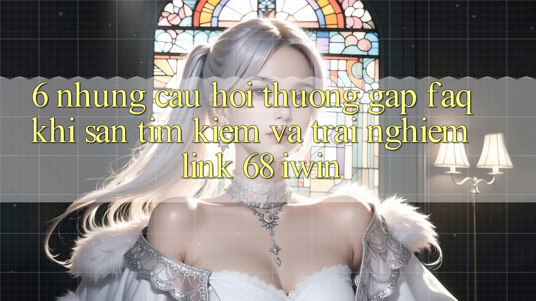 6. Những câu hỏi thường gặp (FAQ) khi săn tìm kiếm và trải nghiệm Link 68 iwin