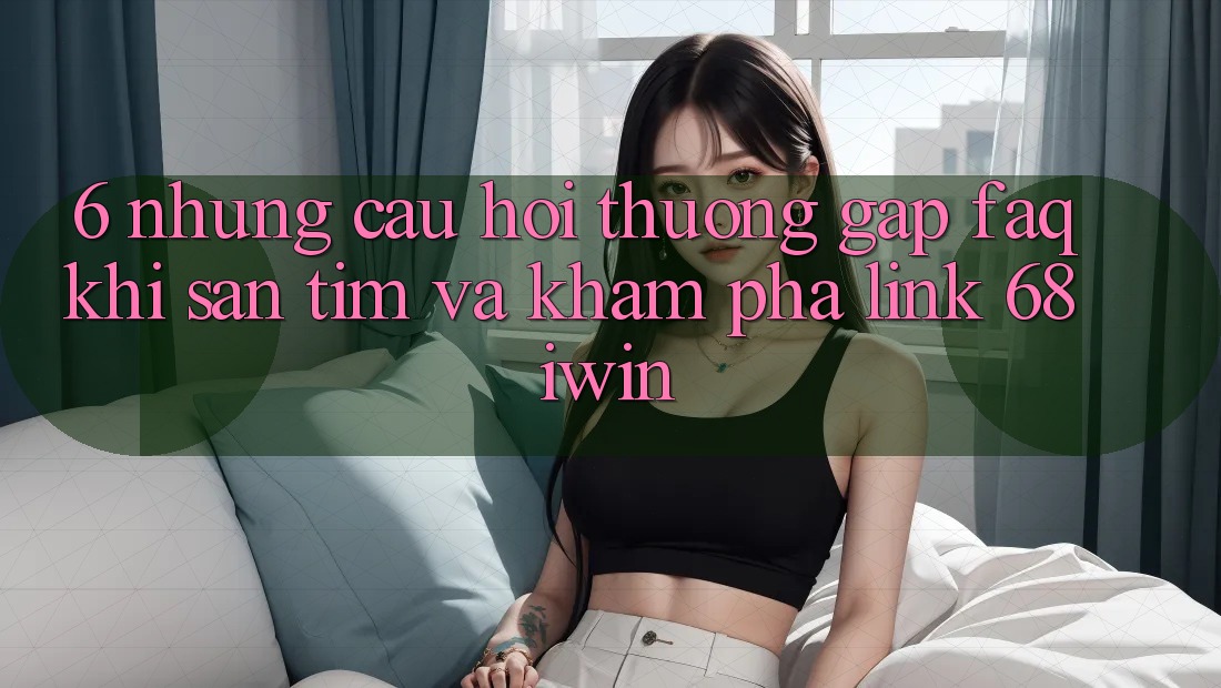 6. Những câu hỏi thường gặp (FAQ) khi săn tìm và khám phá Link 68 iwin 6. Những câu hỏi thường gặp (FAQ) khi săn tìm và khám phá Link 68 iwin