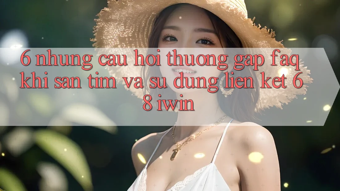6. Những câu hỏi thường gặp (FAQ) khi săn tìm và sử dụng Liên kết 68 iwin