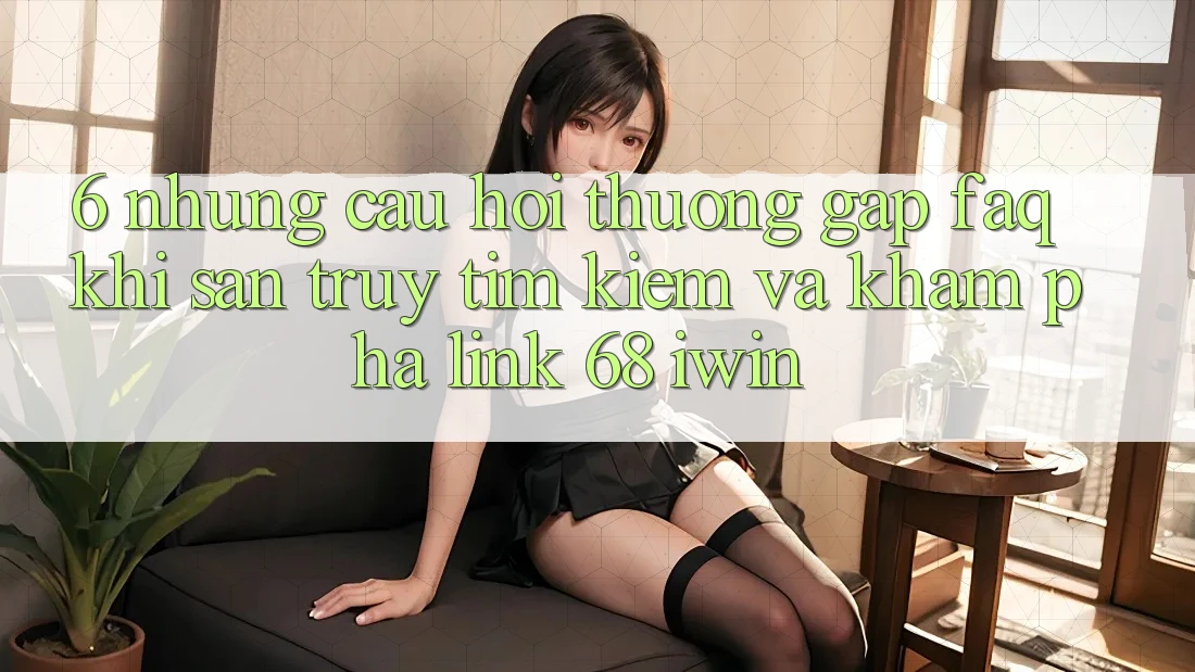 6. Những câu hỏi thường gặp (FAQ) khi săn truy tìm kiếm và khám phá Link 68 iwin 6. Những câu hỏi thường gặp (FAQ) khi săn truy tìm kiếm và khám phá Link 68 iwin