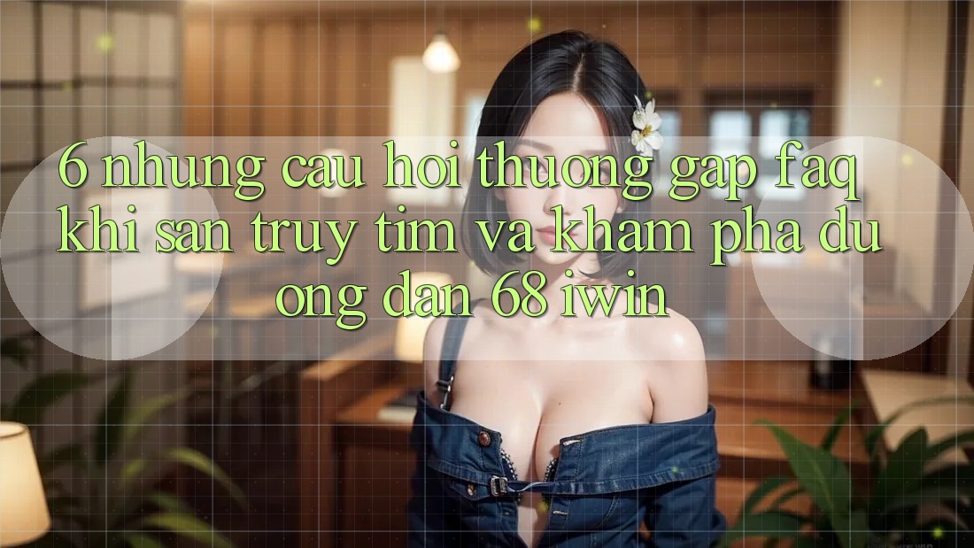 6. Những câu hỏi thường gặp (FAQ) khi săn truy tìm và khám phá Đường dẫn 68 iwin 6. Những câu hỏi thường gặp (FAQ) khi săn truy tìm và khám phá Đường dẫn 68 iwin