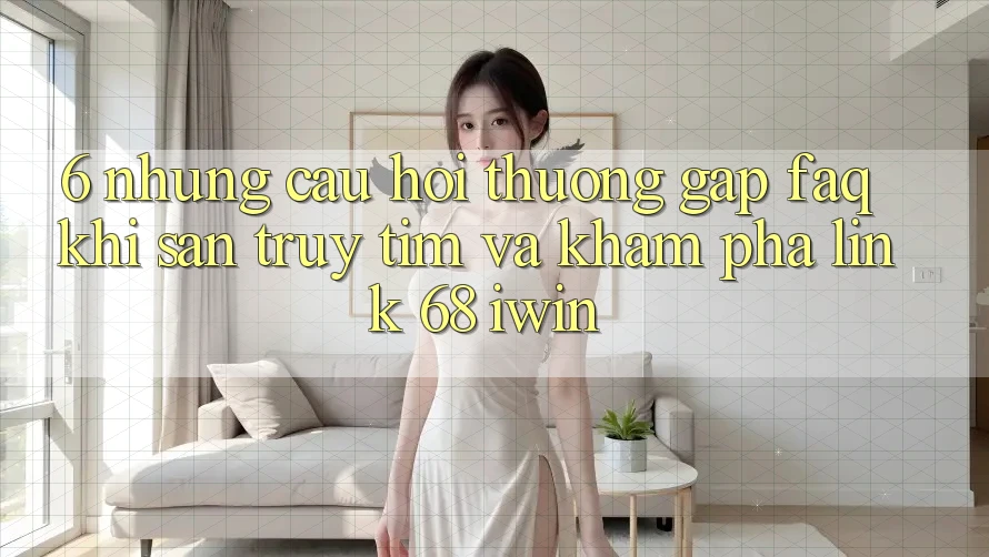 6. Những câu hỏi thường gặp (FAQ) khi săn truy tìm và khám phá Link 68 iwin