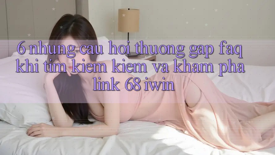 6. Những câu hỏi thường gặp (FAQ) khi tìm kiếm kiếm và khám phá Link 68 iwin 6. Những câu hỏi thường gặp (FAQ) khi tìm kiếm kiếm và khám phá Link 68 iwin