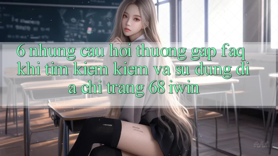 6. Những câu hỏi thường gặp (FAQ) khi tìm kiếm kiếm và sử dụng Địa chỉ trang 68 iwin