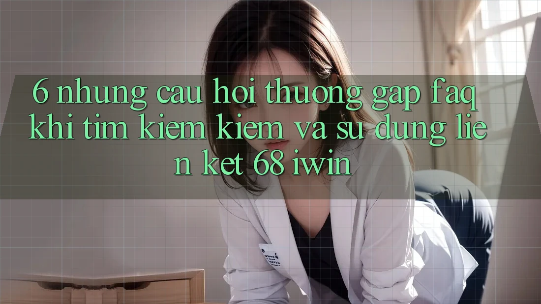 6. Những câu hỏi thường gặp (FAQ) khi tìm kiếm kiếm và sử dụng Liên kết 68 iwin