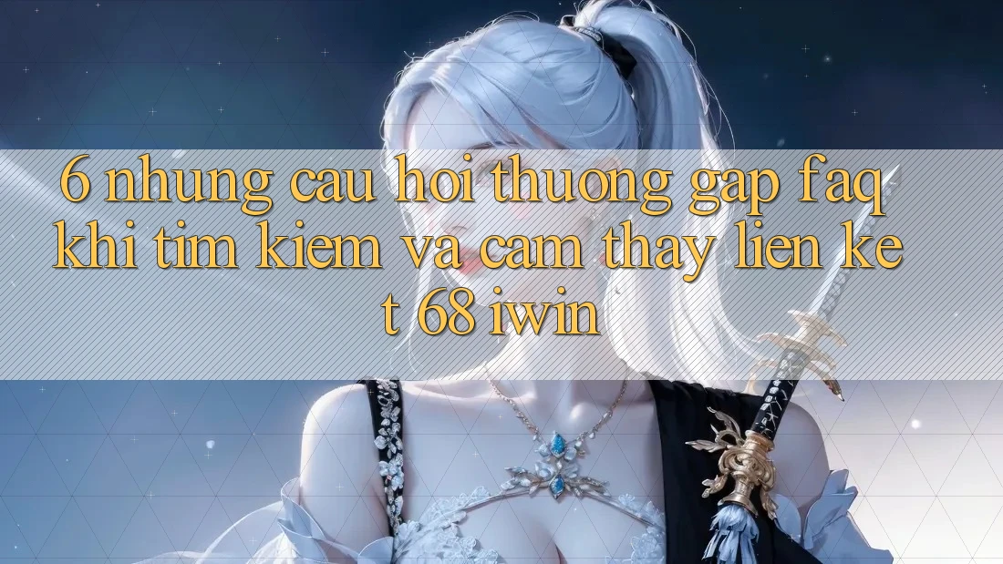6. Những câu hỏi thường gặp (FAQ) khi tìm kiếm và cảm thấy Liên kết 68 iwin 6. Những câu hỏi thường gặp (FAQ) khi tìm kiếm và cảm thấy Liên kết 68 iwin