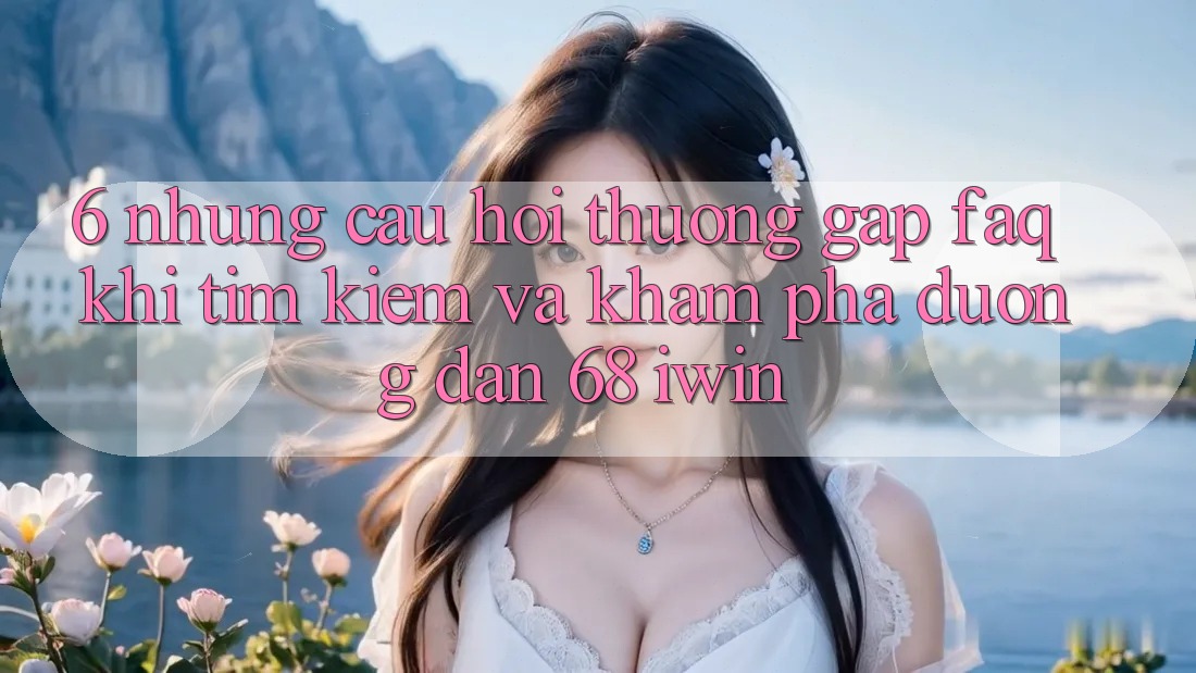 6. Những câu hỏi thường gặp (FAQ) khi tìm kiếm và khám phá Đường dẫn 68 iwin