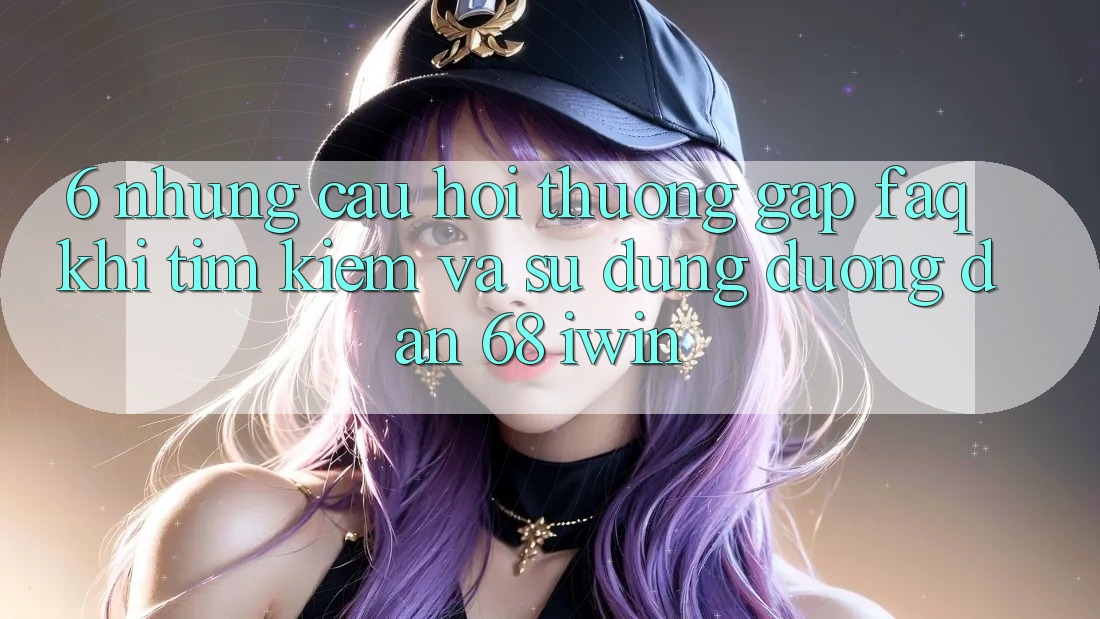 6. Những câu hỏi thường gặp (FAQ) khi tìm kiếm và sử dụng Đường dẫn 68 iwin