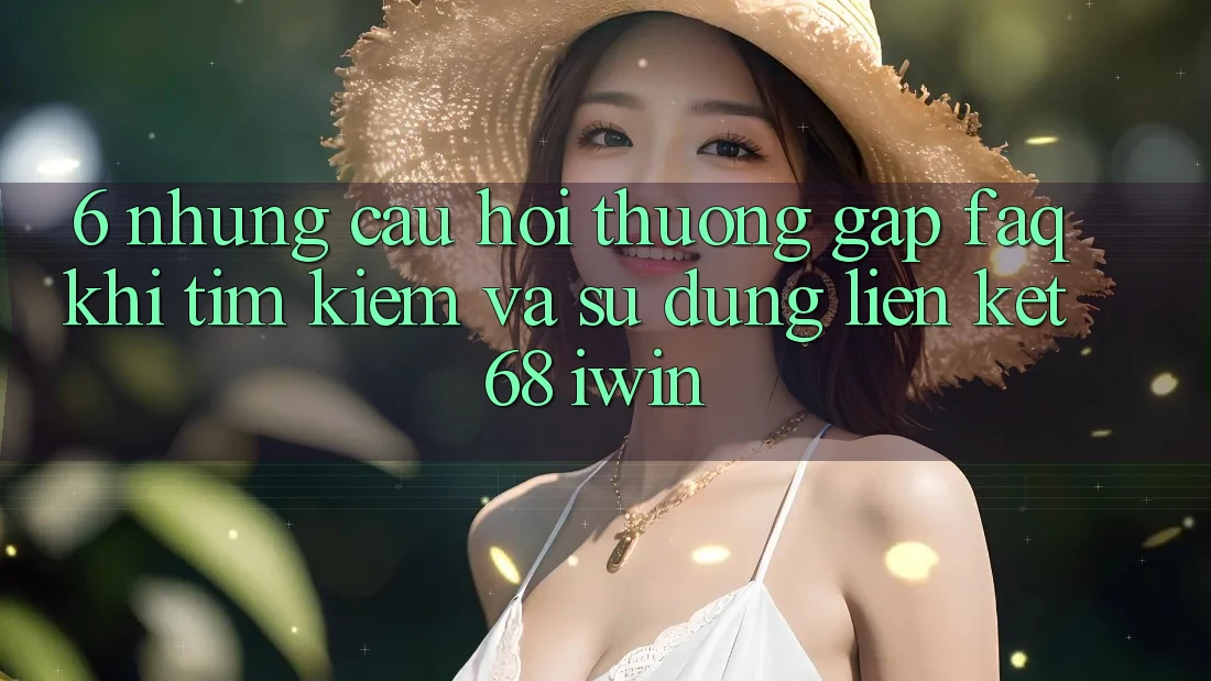 6. Những câu hỏi thường gặp (FAQ) khi tìm kiếm và sử dụng Liên kết 68 iwin 6. Những câu hỏi thường gặp (FAQ) khi tìm kiếm và sử dụng Liên kết 68 iwin
