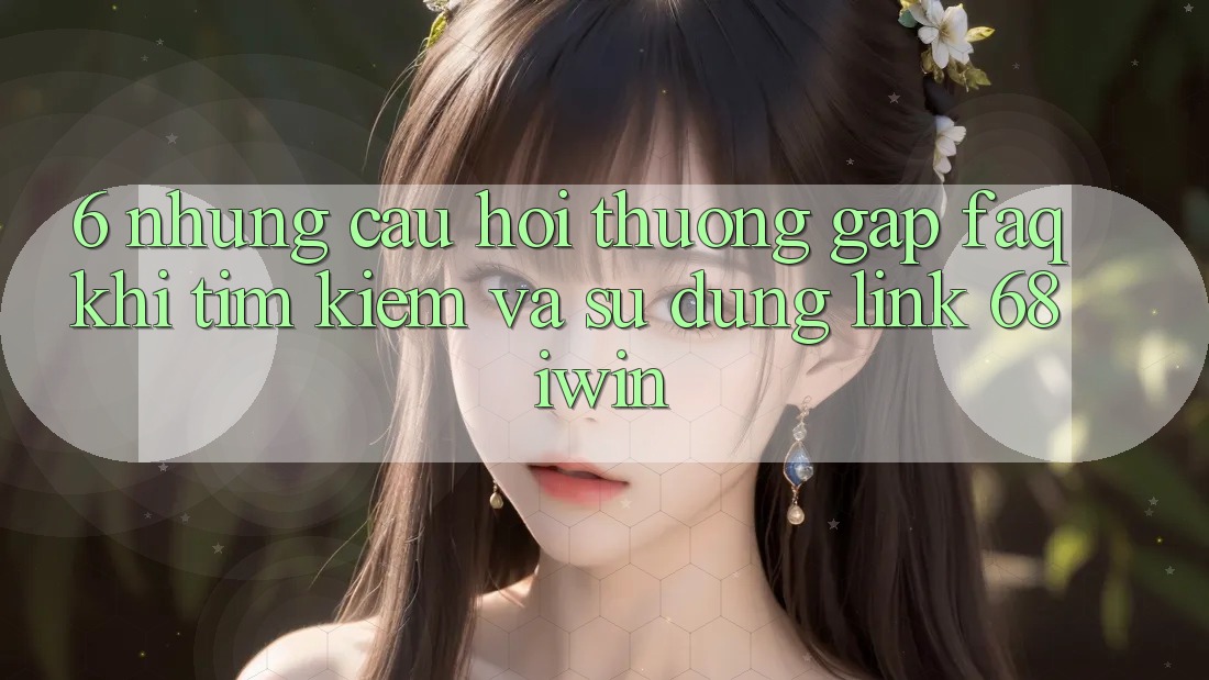 6. Những câu hỏi thường gặp (FAQ) khi tìm kiếm và sử dụng Link 68 iwin