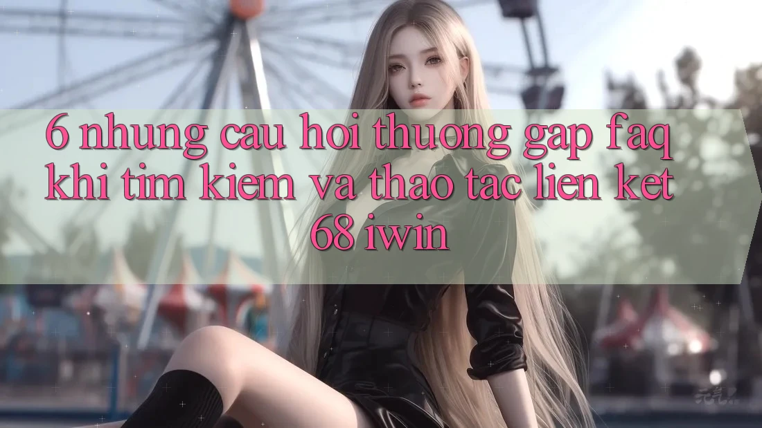 6. Những câu hỏi thường gặp (FAQ) khi tìm kiếm và thao tác Liên kết 68 iwin 6. Những câu hỏi thường gặp (FAQ) khi tìm kiếm và thao tác Liên kết 68 iwin