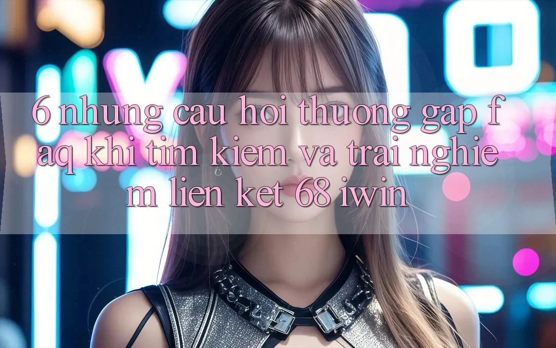 6. Những câu hỏi thường gặp (FAQ) khi tìm kiếm và trải nghiệm Liên kết 68 iwin