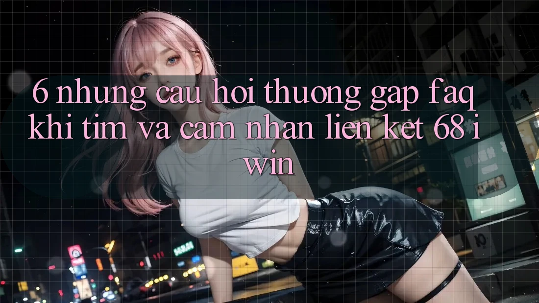 6. Những câu hỏi thường gặp (FAQ) khi tìm và cảm nhận Liên kết 68 iwin 6. Những câu hỏi thường gặp (FAQ) khi tìm và cảm nhận Liên kết 68 iwin