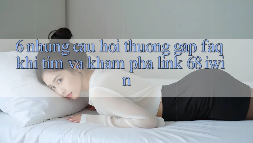 6. Những câu hỏi thường gặp (FAQ) khi tìm và khám phá Link 68 iwin