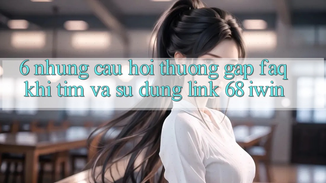 6. Những câu hỏi thường gặp (FAQ) khi tìm và sử dụng Link 68 iwin 6. Những câu hỏi thường gặp (FAQ) khi tìm và sử dụng Link 68 iwin