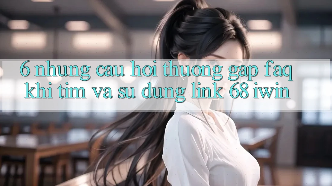 6. Những câu hỏi thường gặp (FAQ) khi tìm và sử dụng Link 68 iwin