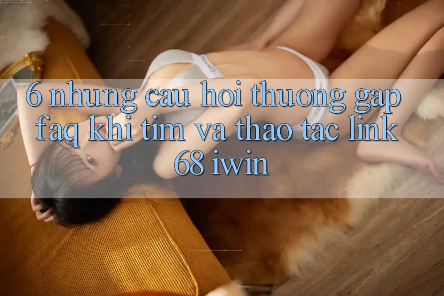 6. Những câu hỏi thường gặp (FAQ) khi tìm và thao tác Link 68 iwin