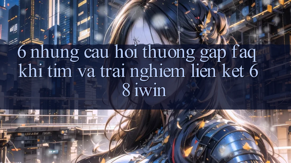 6. Những câu hỏi thường gặp (FAQ) khi tìm và trải nghiệm Liên kết 68 iwin