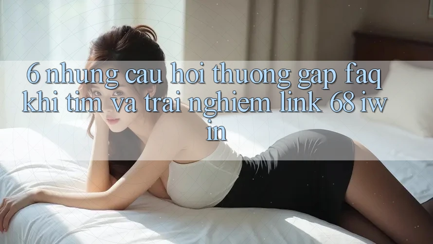 6. Những câu hỏi thường gặp (FAQ) khi tìm và trải nghiệm Link 68 iwin 6. Những câu hỏi thường gặp (FAQ) khi tìm và trải nghiệm Link 68 iwin